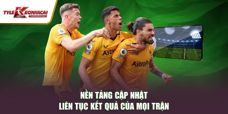 Nền tảng cập nhật liên tục kết quả của mọi trận